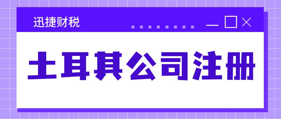 注册土耳其公司的全新视角：优势解析、注册步骤及重要建议